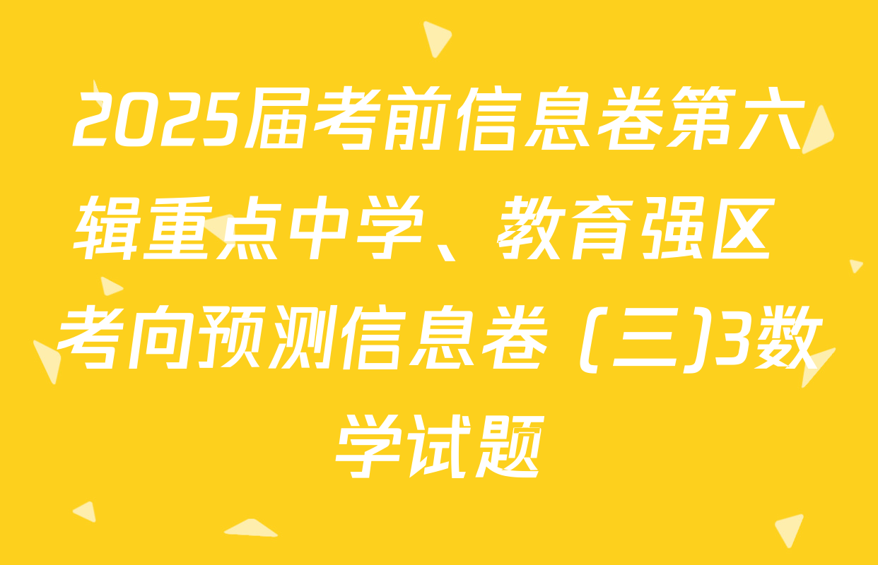 2025届考前信息卷第六辑重点中学、教育强区 考向预测信息卷 (三)3数学试题