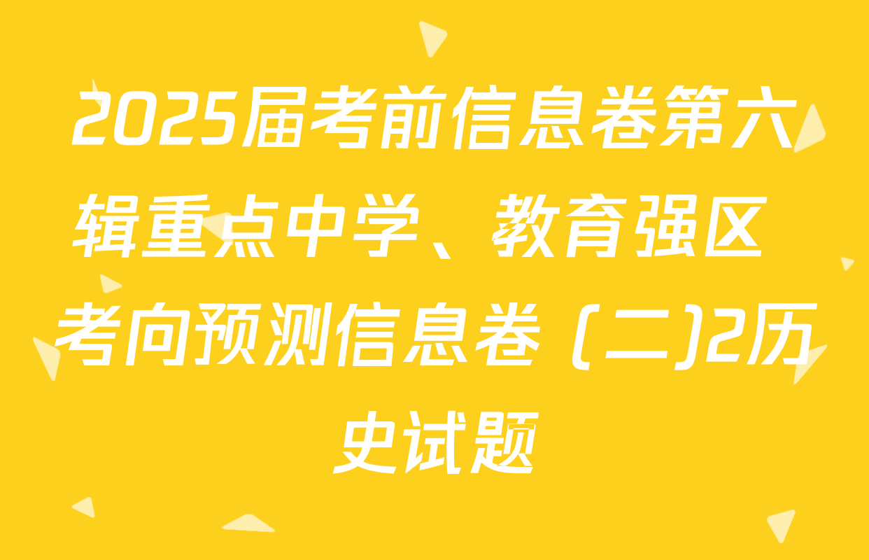 2025届考前信息卷第六辑重点中学、教育强区 考向预测信息卷 (二)2历史试题