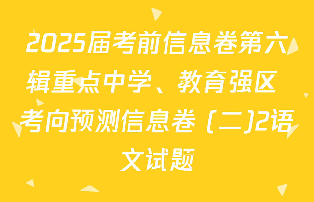 2025届考前信息卷第六辑重点中学、教育强区 考向预测信息卷 (二)2语文试题