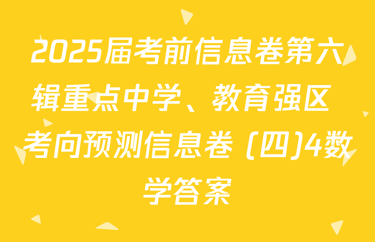 2025届考前信息卷第六辑重点中学、教育强区 考向预测信息卷 (四)4数学答案