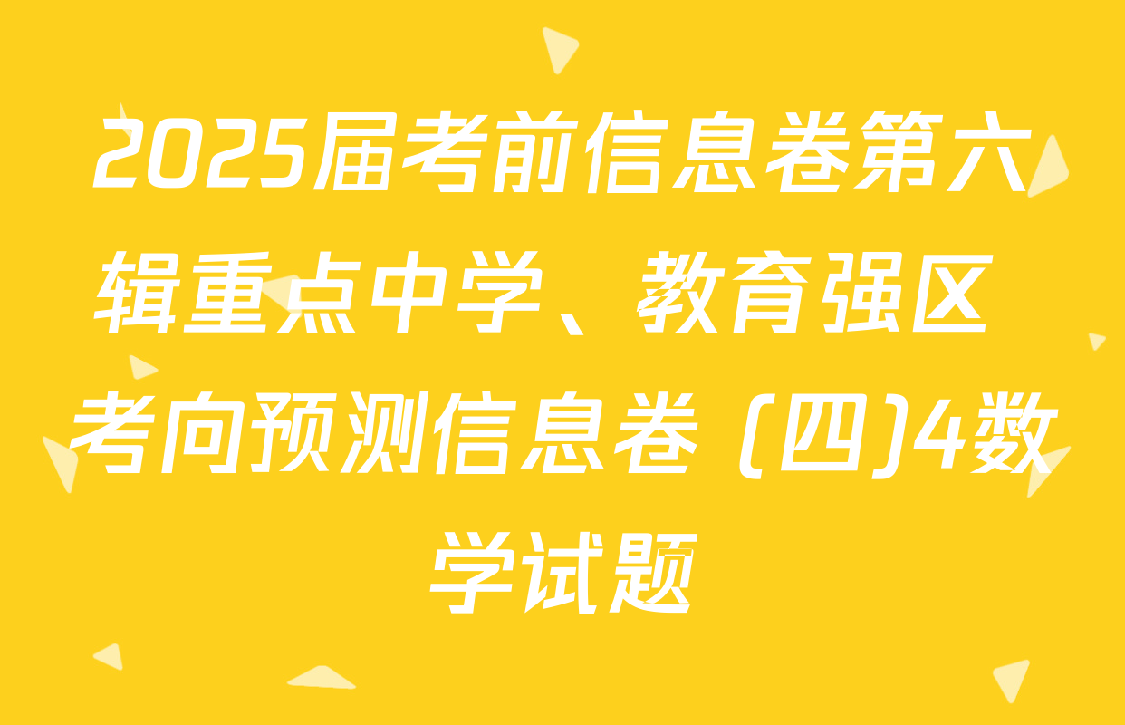 2025届考前信息卷第六辑重点中学、教育强区 考向预测信息卷 (四)4数学试题