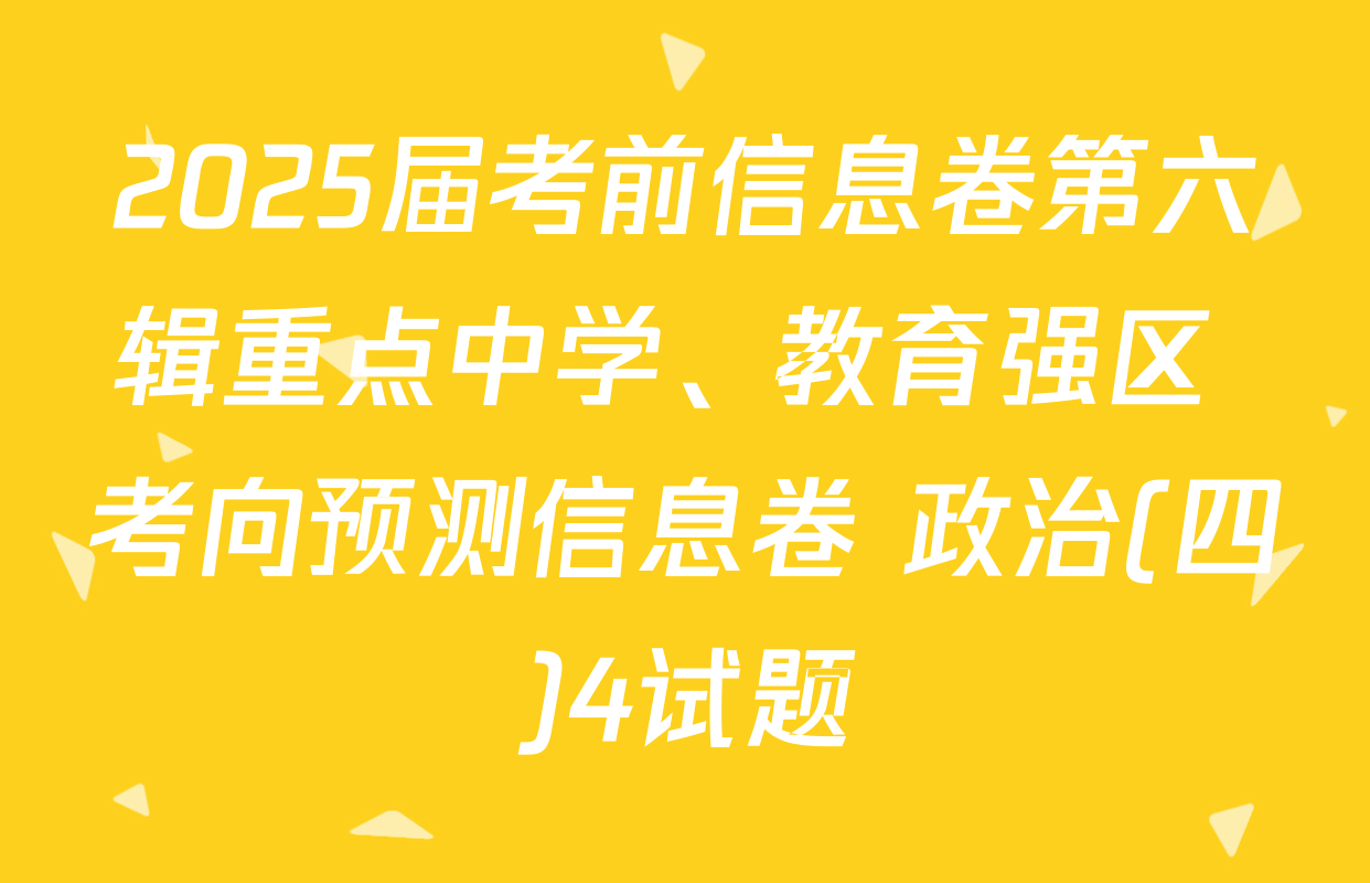 2025届考前信息卷第六辑重点中学、教育强区 考向预测信息卷 政治(四)4试题
