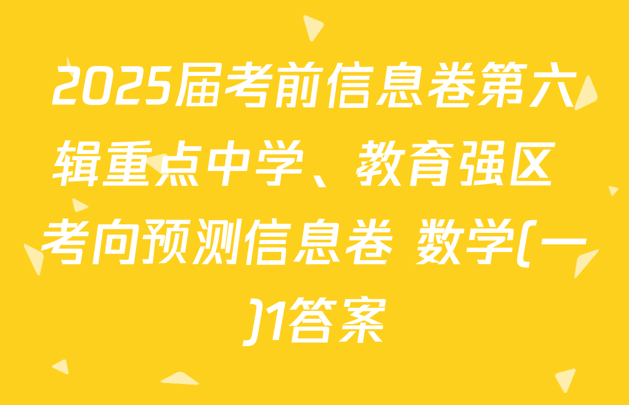 2025届考前信息卷第六辑重点中学、教育强区 考向预测信息卷 数学(一)1答案