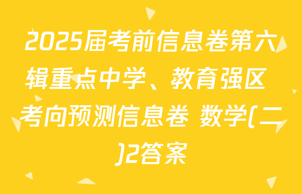 2025届考前信息卷第六辑重点中学、教育强区 考向预测信息卷 数学(二)2答案