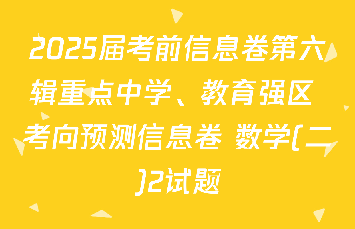 2025届考前信息卷第六辑重点中学、教育强区 考向预测信息卷 数学(二)2试题