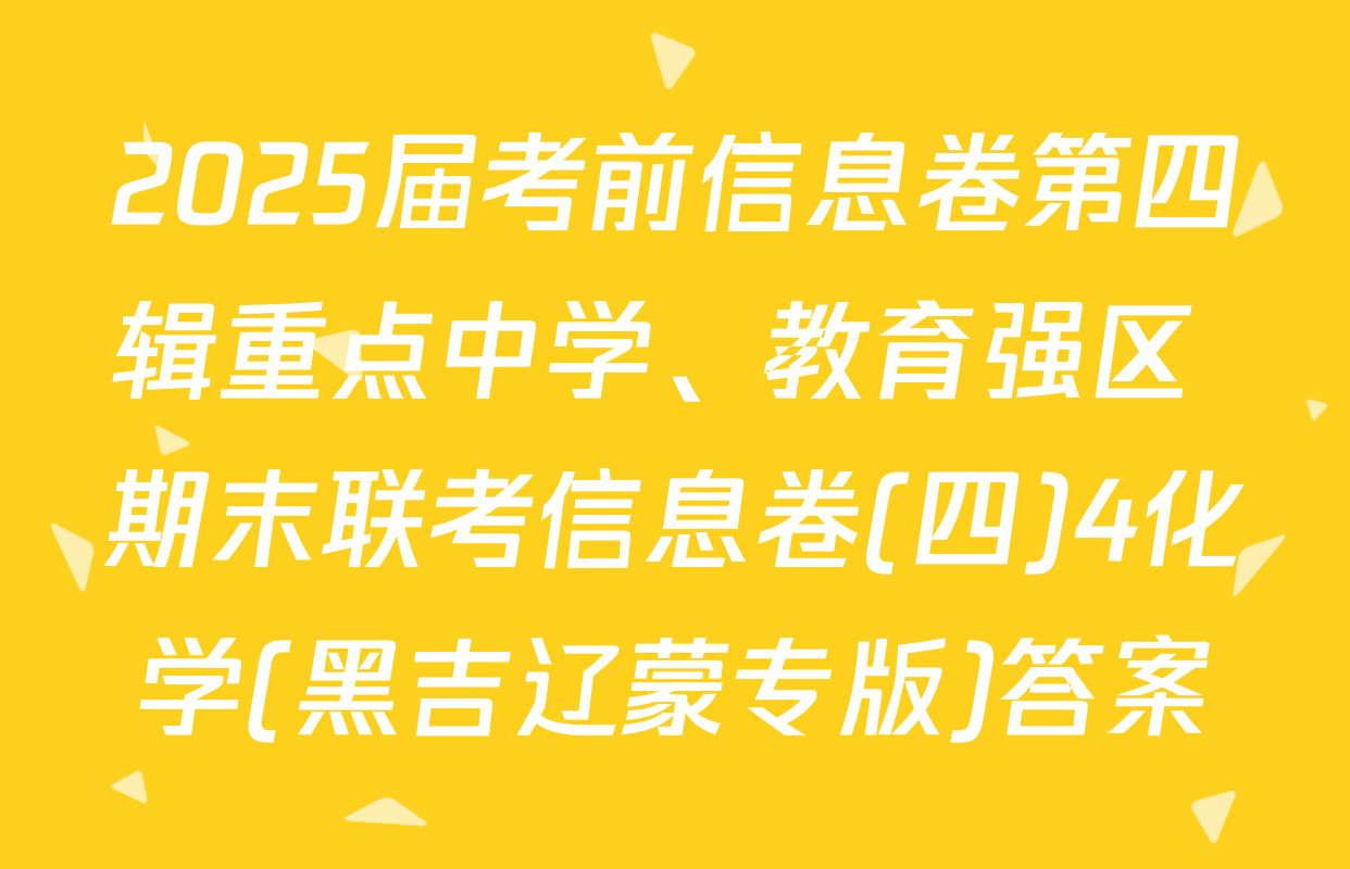 2025届考前信息卷第四辑重点中学、教育强区 期末联考信息卷(四)4化学(黑吉辽蒙专版)答案