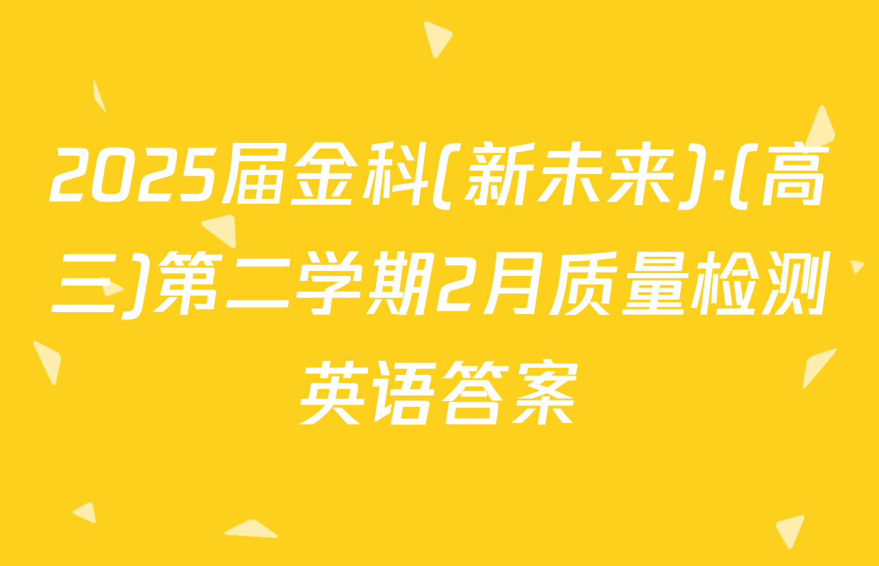 2025届金科(新未来)·(高三)第二学期2月质量检测英语答案
