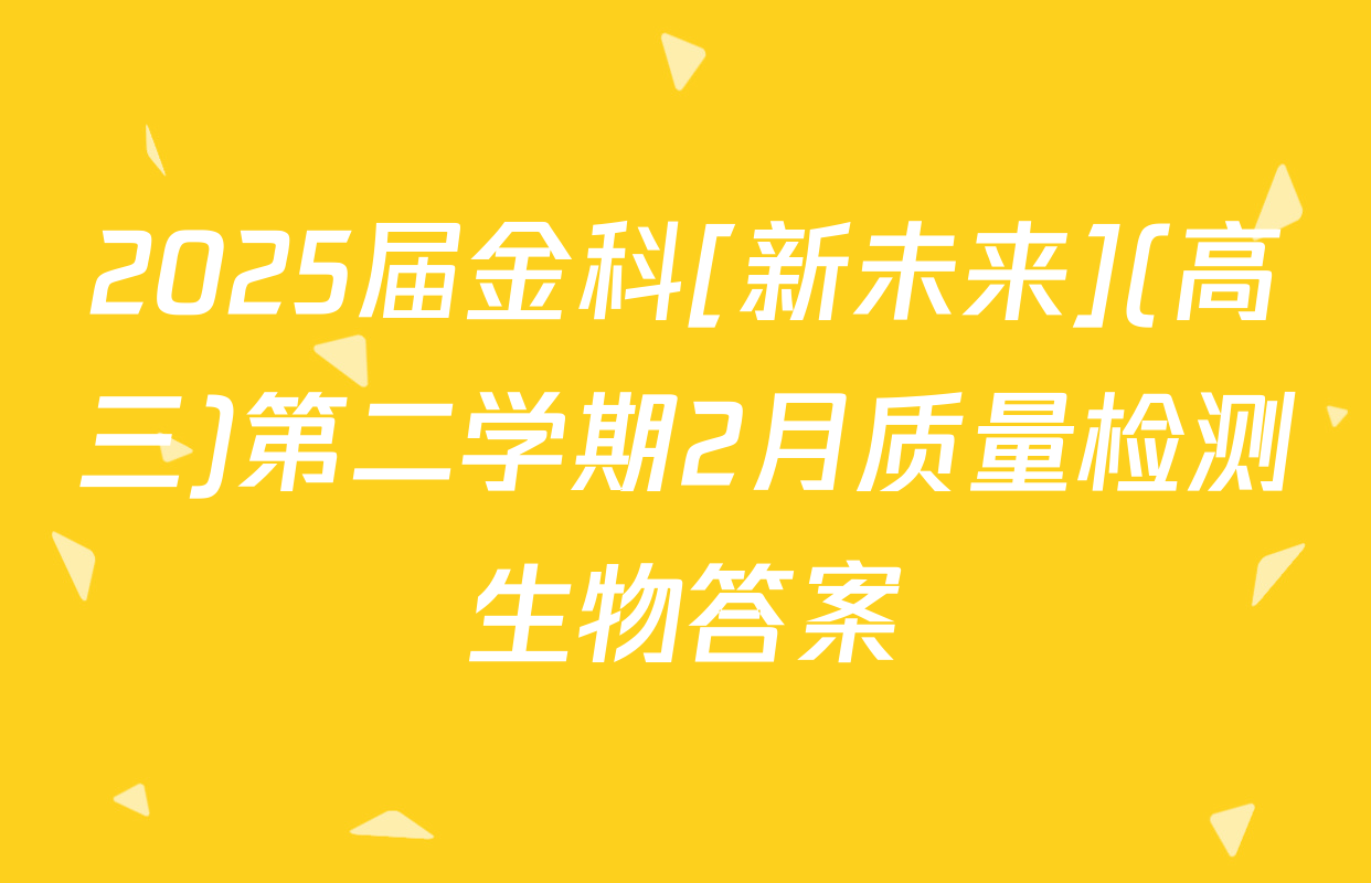 2025届金科[新未来](高三)第二学期2月质量检测生物答案