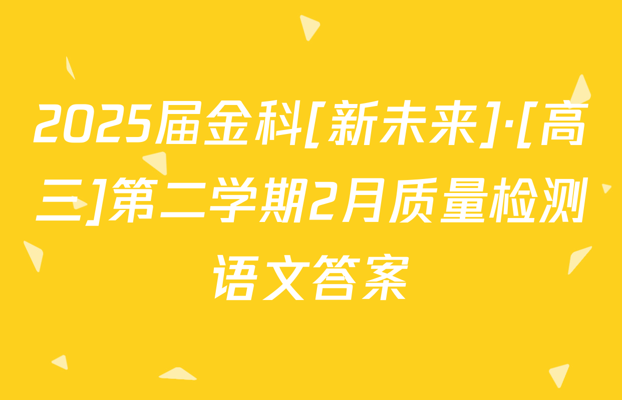 2025届金科[新未来]·[高三]第二学期2月质量检测语文答案