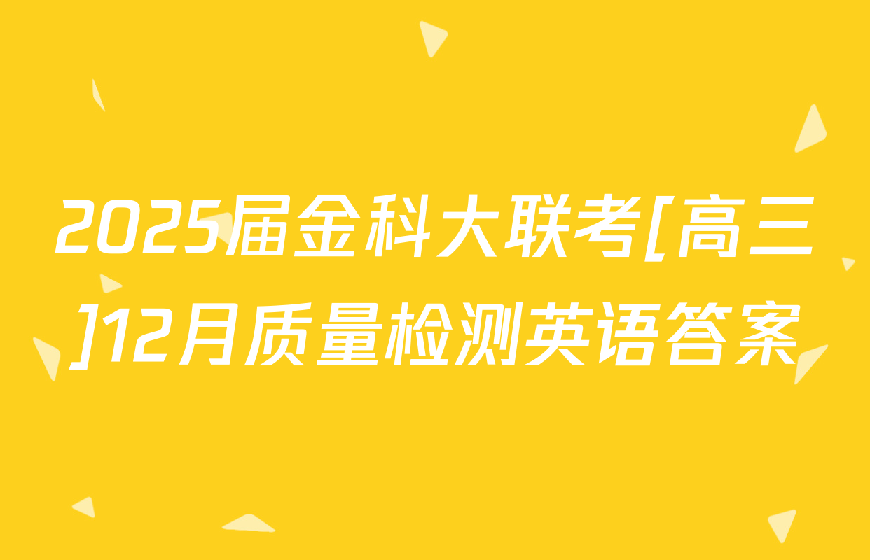 2025届金科大联考[高三]12月质量检测英语答案