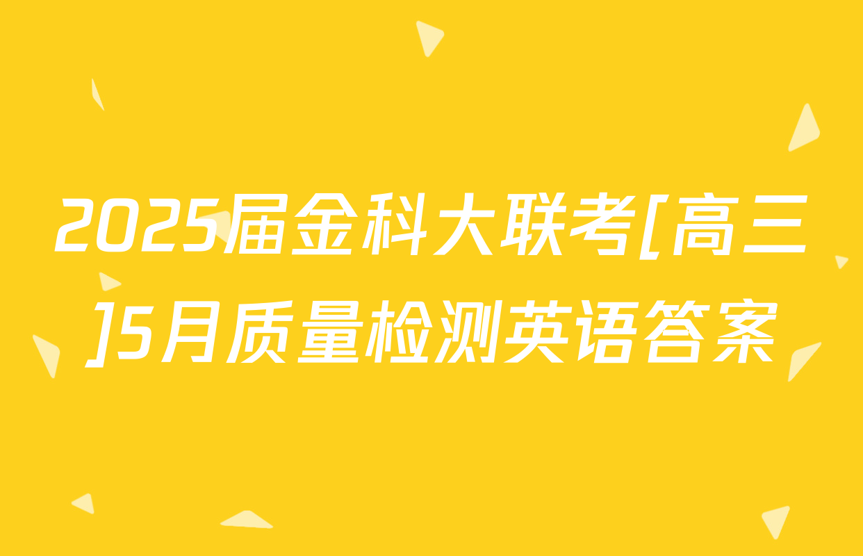 2025届金科大联考[高三]5月质量检测英语答案