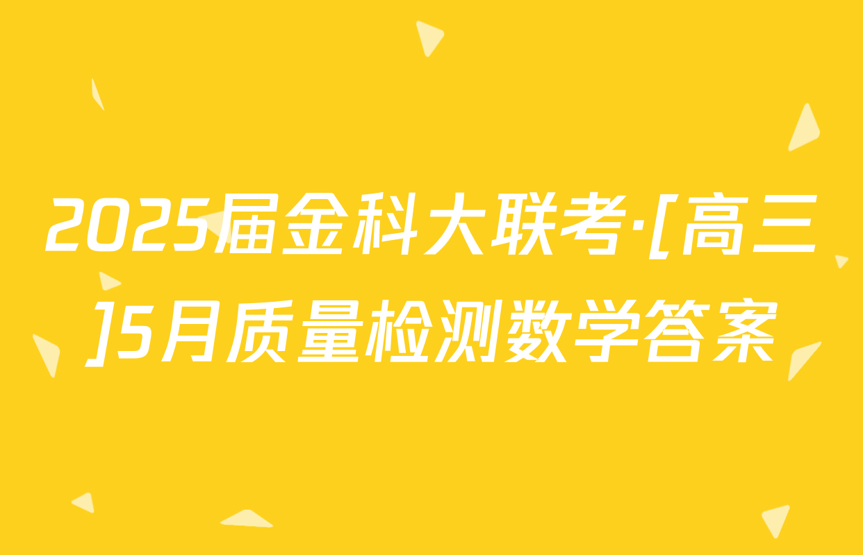 2025届金科大联考·[高三]5月质量检测数学答案