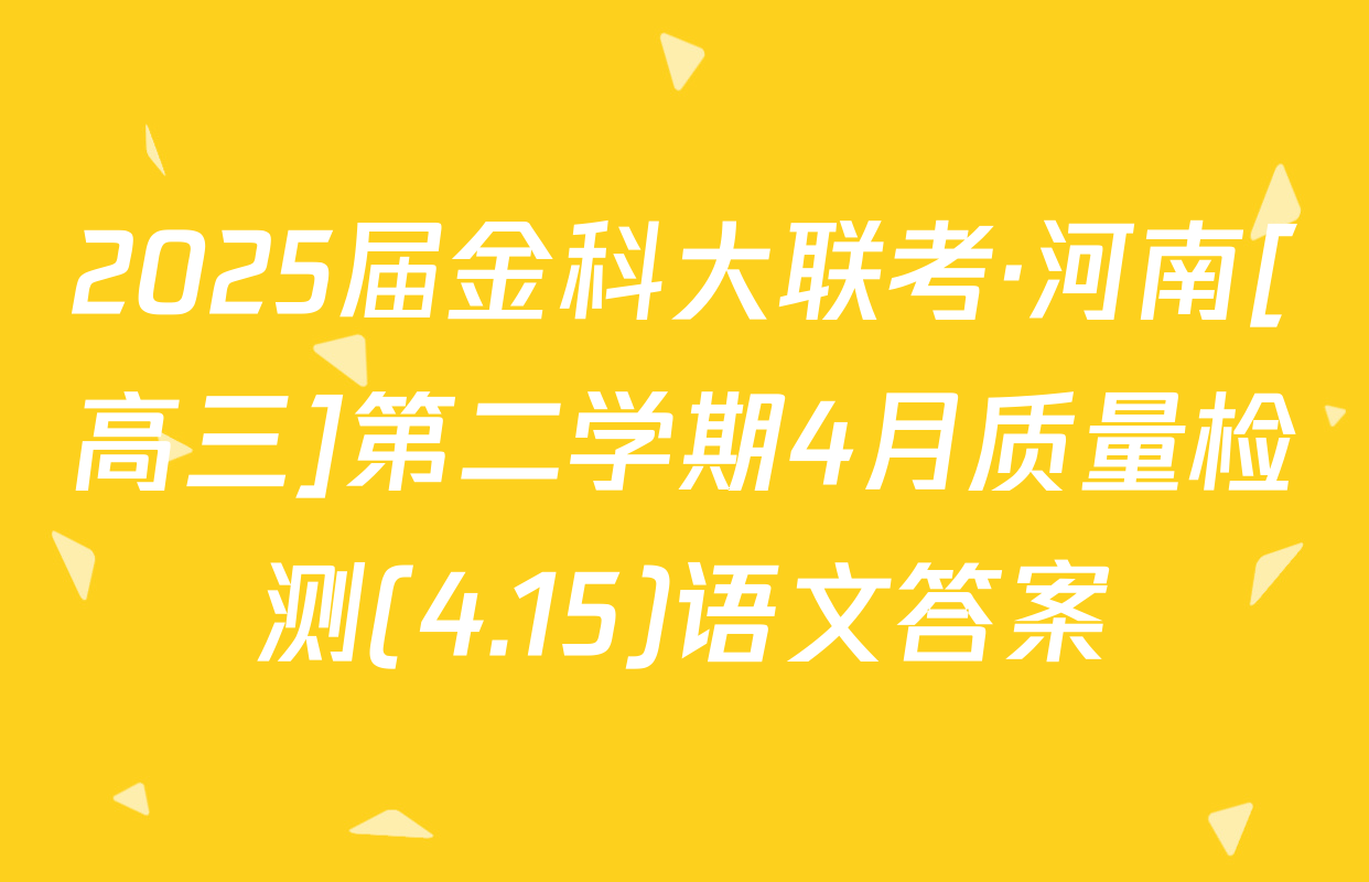 2025届金科大联考·河南[高三]第二学期4月质量检测(4.15)语文答案