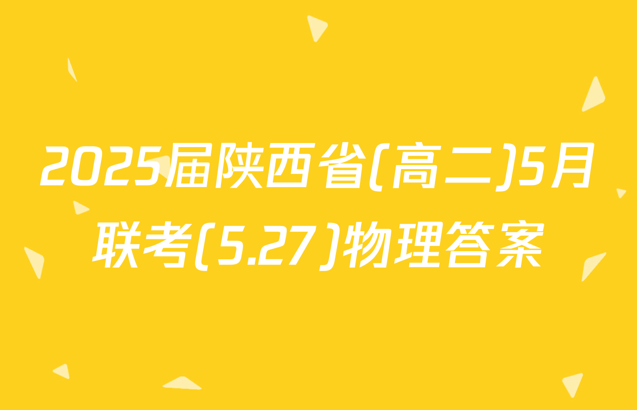 2025届陕西省(高二)5月联考(5.27)物理答案