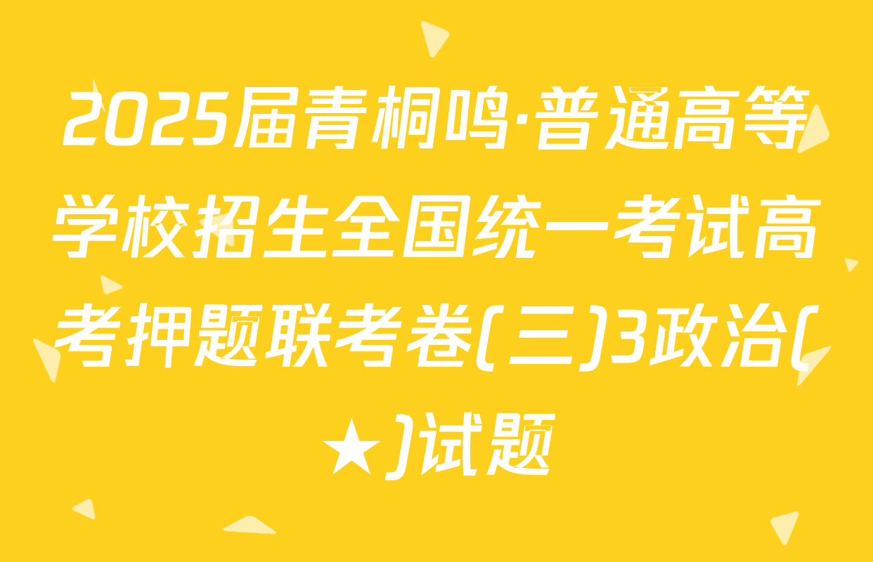 2025届青桐鸣·普通高等学校招生全国统一考试高考押题联考卷(三)3政治(★)试题