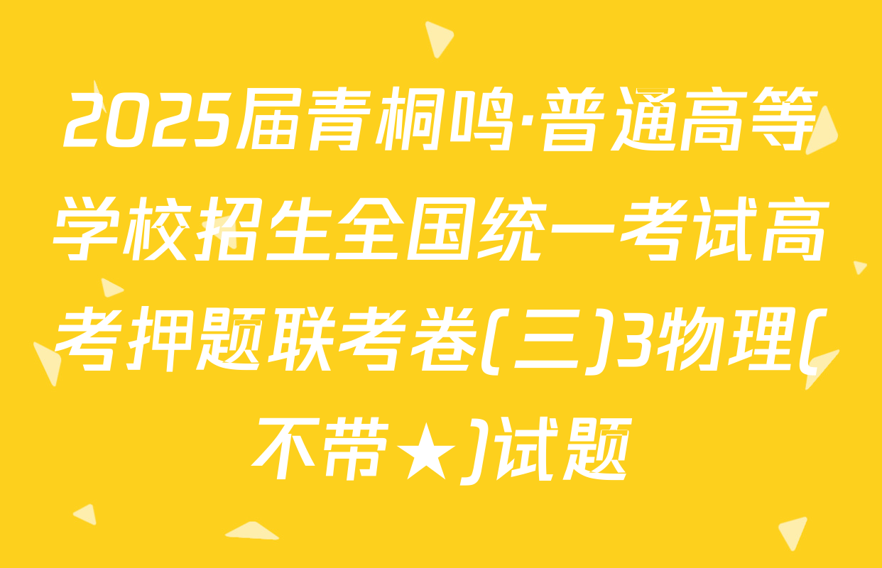 2025届青桐鸣·普通高等学校招生全国统一考试高考押题联考卷(三)3物理(不带★)试题