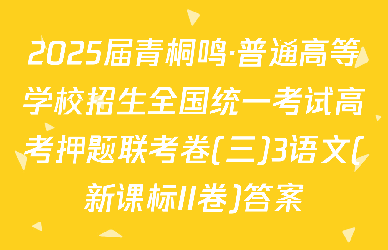 2025届青桐鸣·普通高等学校招生全国统一考试高考押题联考卷(三)3语文(新课标II卷)答案