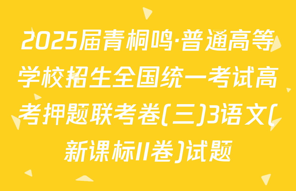 2025届青桐鸣·普通高等学校招生全国统一考试高考押题联考卷(三)3语文(新课标II卷)试题