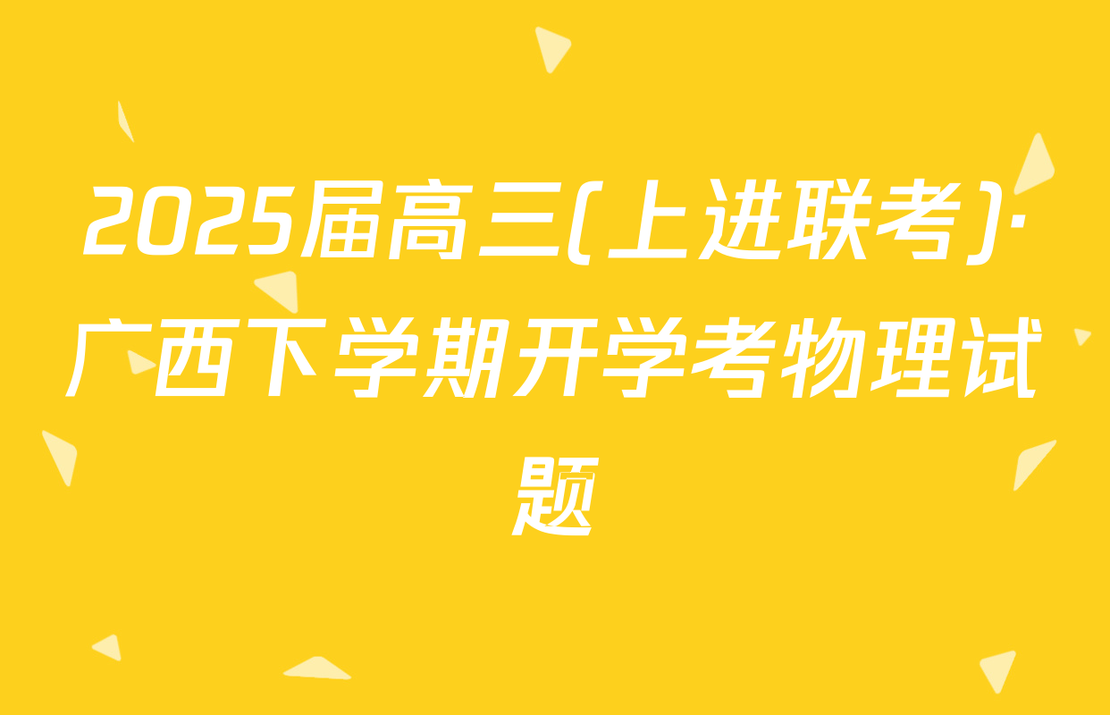 2025届高三(上进联考)·广西下学期开学考物理试题