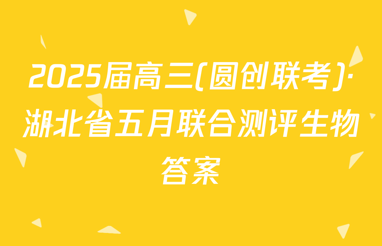 2025届高三(圆创联考)·湖北省五月联合测评生物答案