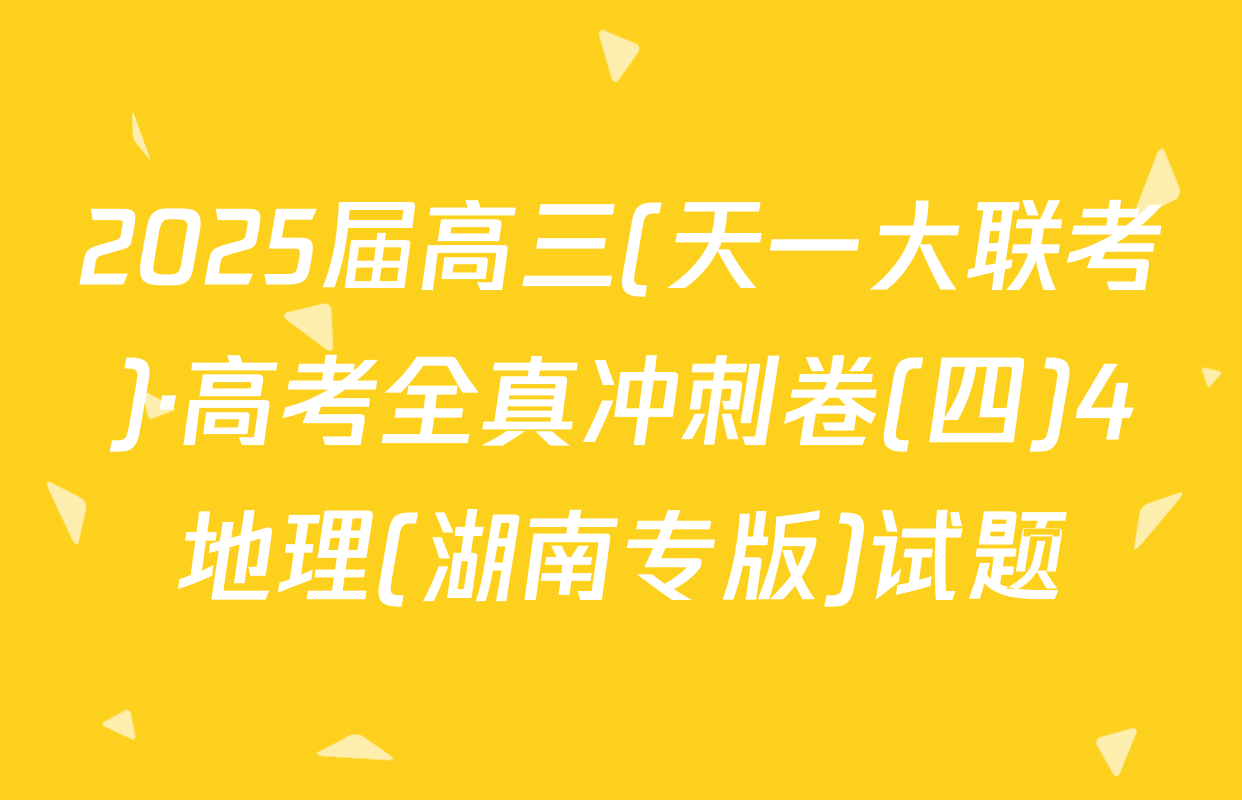 2025届高三(天一大联考)·高考全真冲刺卷(四)4地理(湖南专版)试题