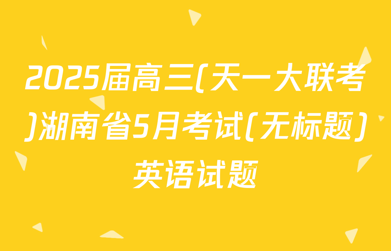 2025届高三(天一大联考)湖南省5月考试(无标题)英语试题