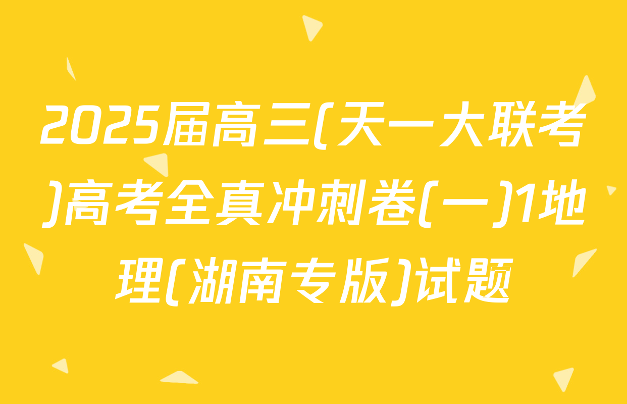 2025届高三(天一大联考)高考全真冲刺卷(一)1地理(湖南专版)试题