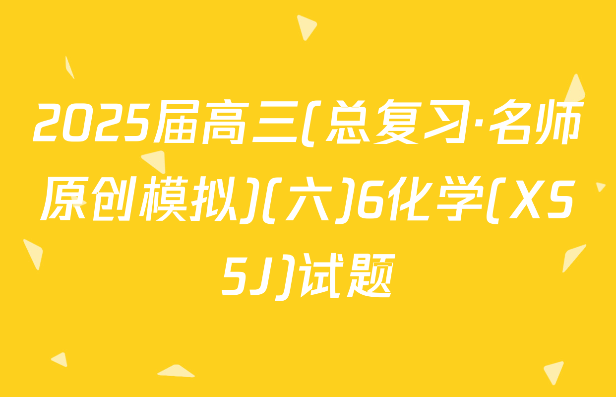 2025届高三(总复习·名师原创模拟)(六)6化学(XS5J)试题
