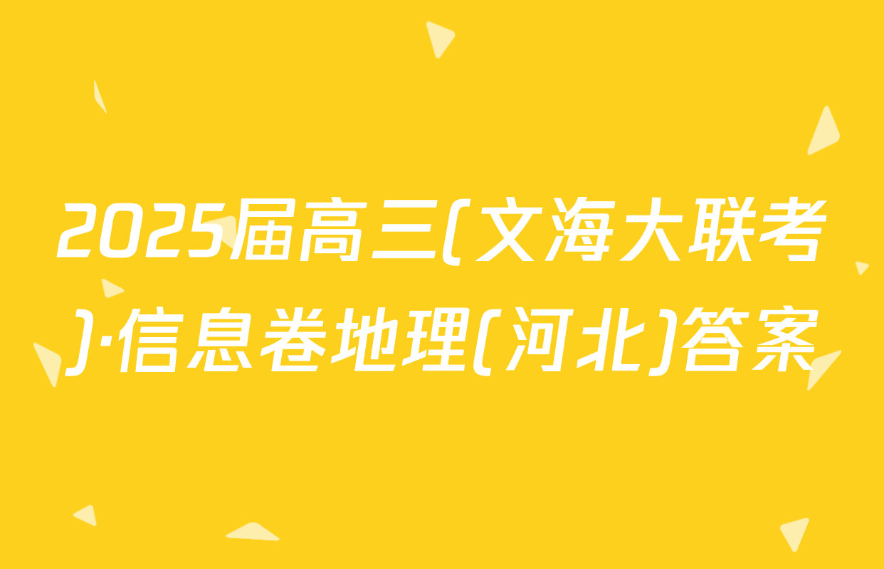 2025届高三(文海大联考)·信息卷地理(河北)答案
