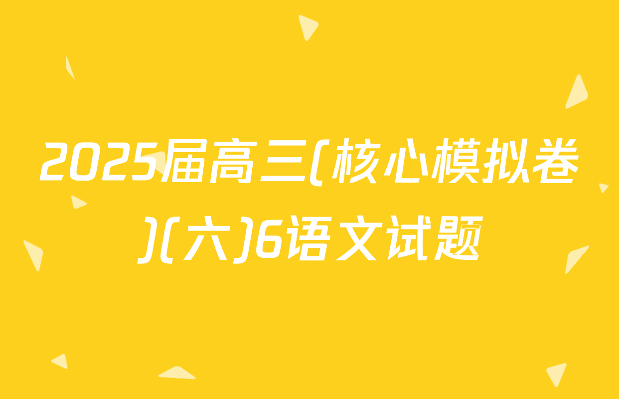 2025届高三(核心模拟卷)(六)6语文试题