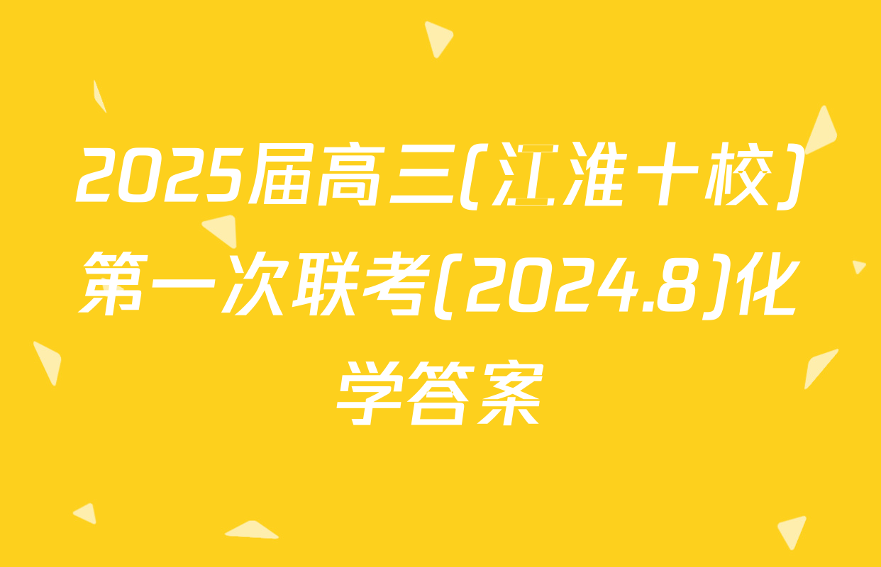 2025届高三(江淮十校)第一次联考(2024.8)化学答案