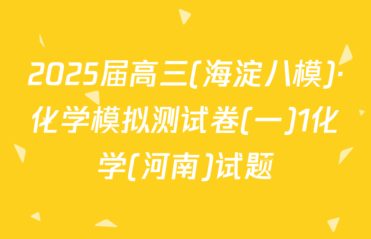 2025届高三(海淀八模)·化学模拟测试卷(一)1化学(河南)试题