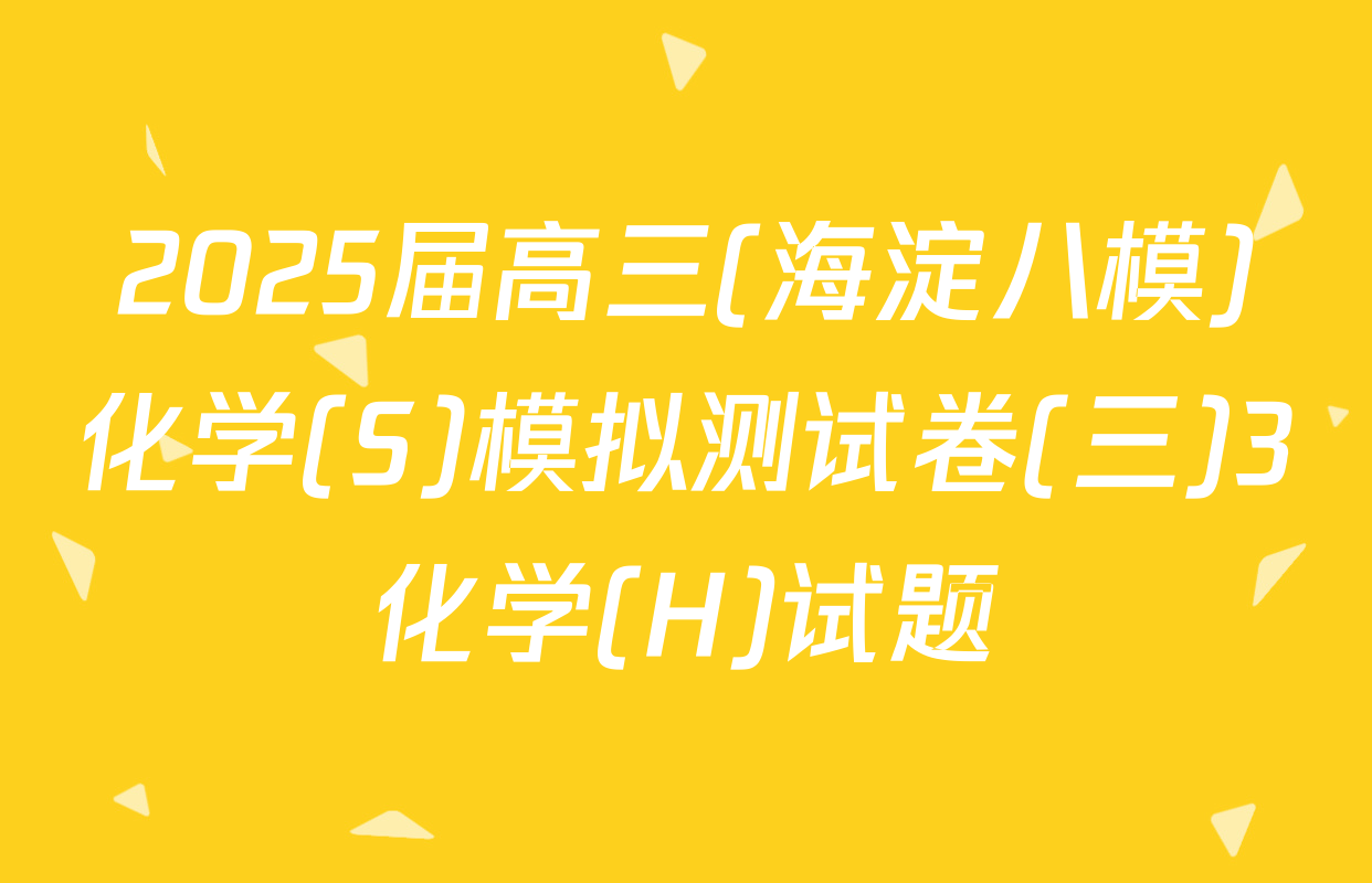 2025届高三(海淀八模)化学(S)模拟测试卷(三)3化学(H)试题