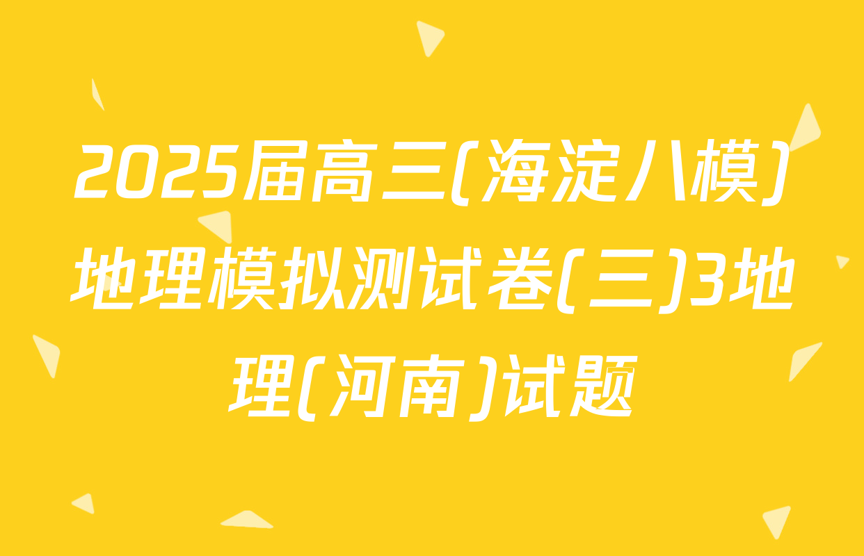 2025届高三(海淀八模)地理模拟测试卷(三)3地理(河南)试题