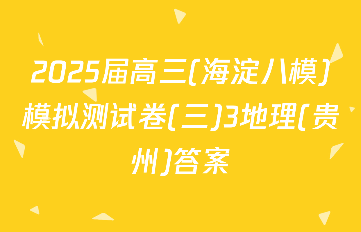2025届高三(海淀八模)模拟测试卷(三)3地理(贵州)答案