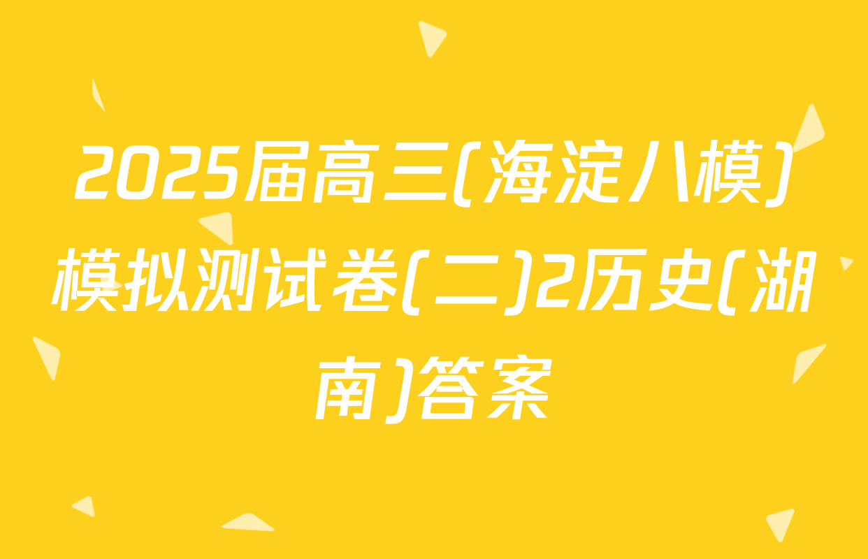 2025届高三(海淀八模)模拟测试卷(二)2历史(湖南)答案