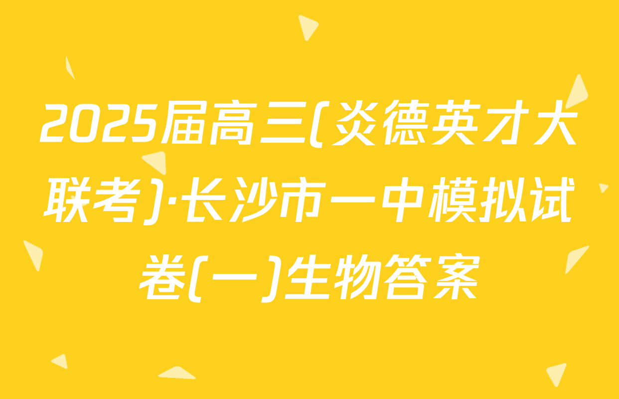 2025届高三(炎德英才大联考)·长沙市一中模拟试卷(一)生物答案