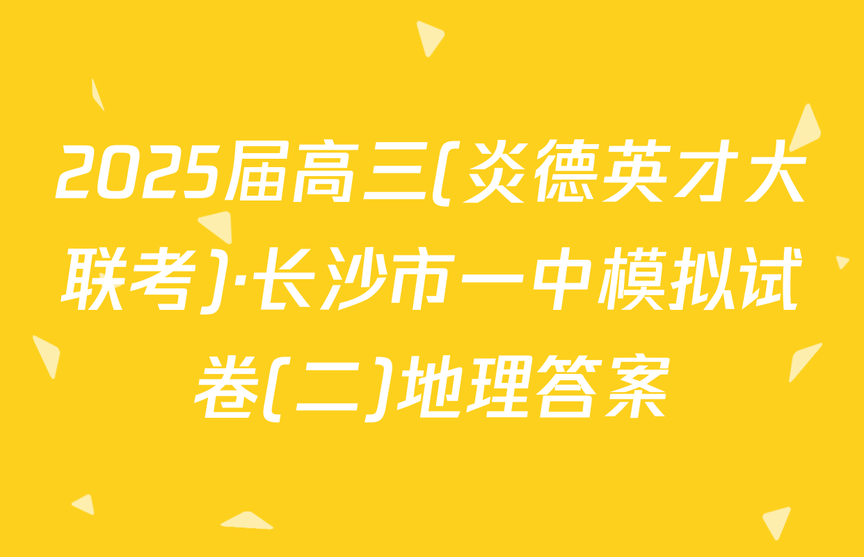 2025届高三(炎德英才大联考)·长沙市一中模拟试卷(二)地理答案