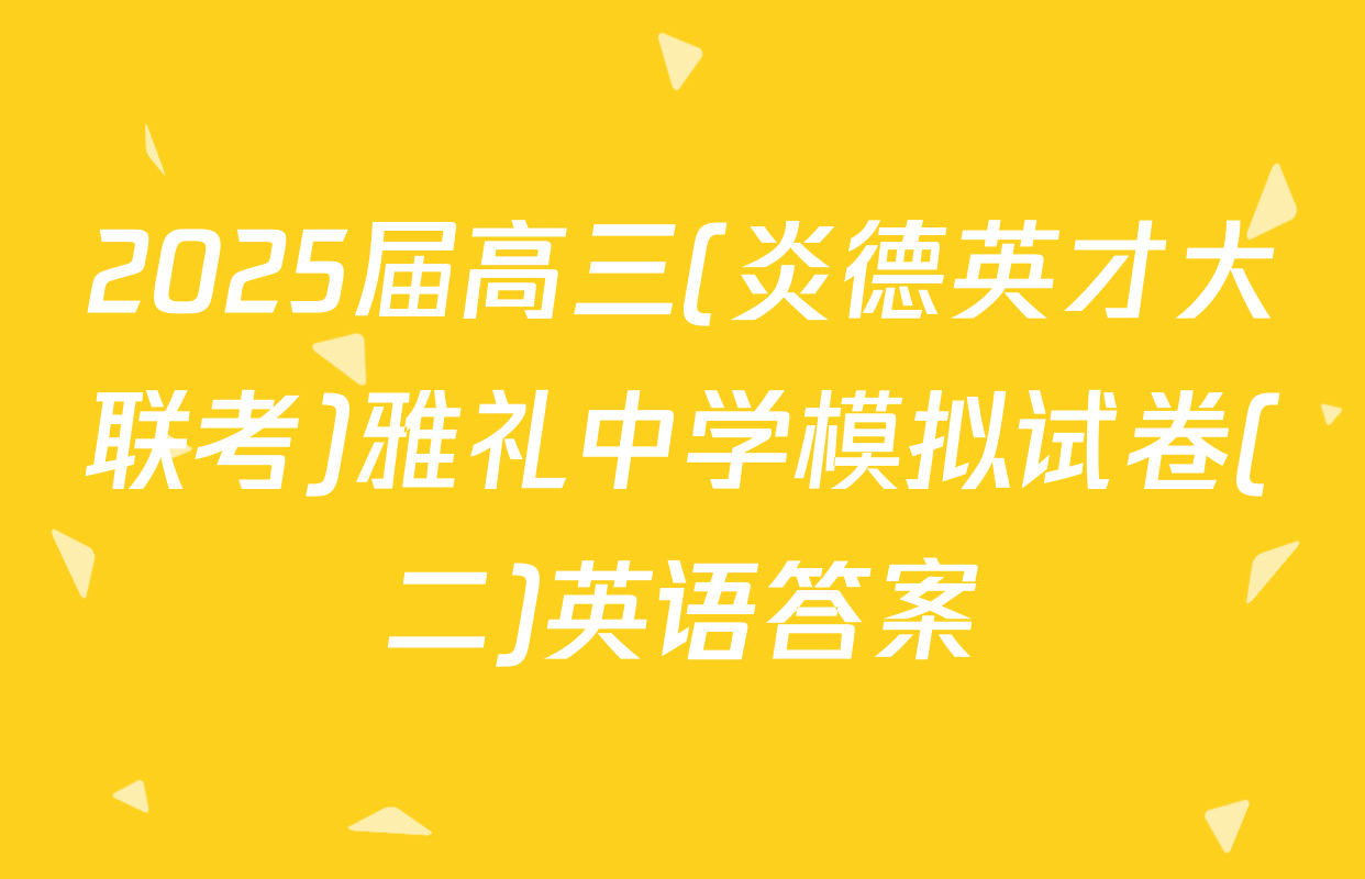 2025届高三(炎德英才大联考)雅礼中学模拟试卷(二)英语答案