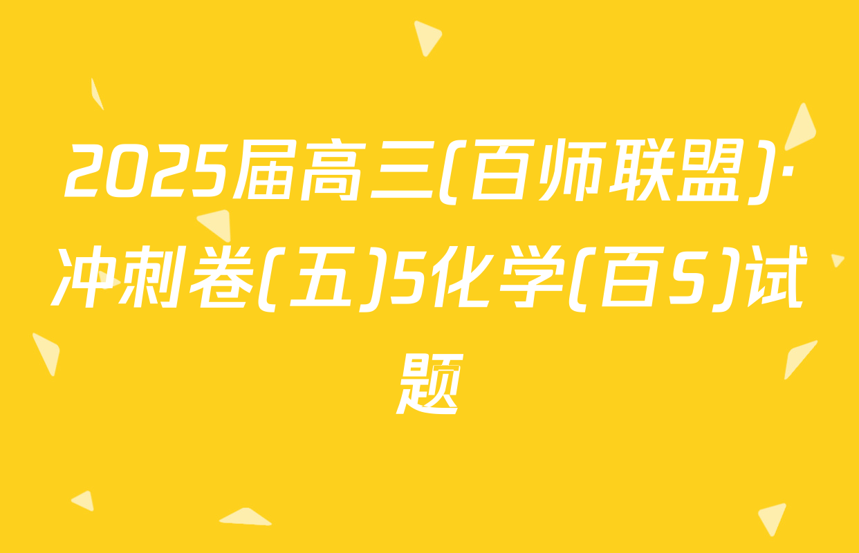 2025届高三(百师联盟)·冲刺卷(五)5化学(百S)试题