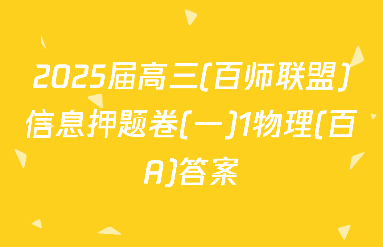 2025届高三(百师联盟)信息押题卷(一)1物理(百A)答案
