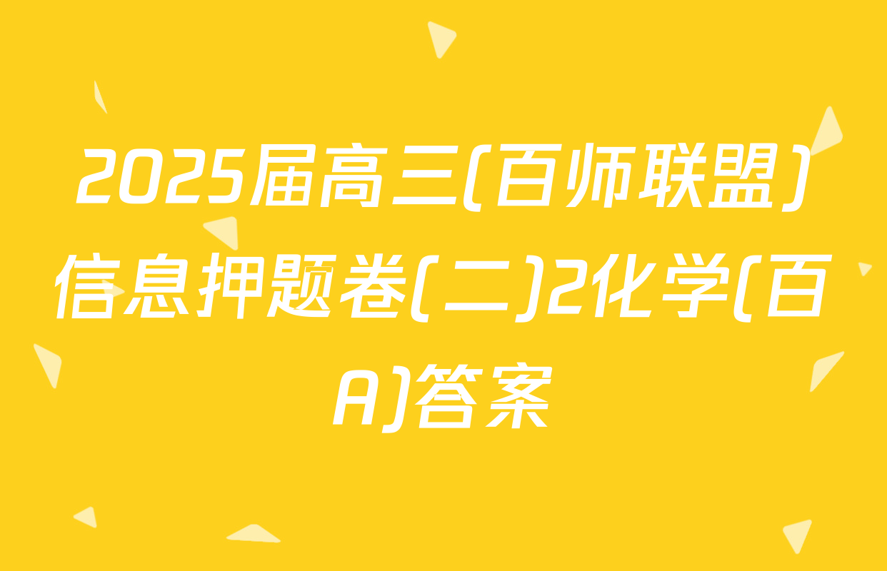 2025届高三(百师联盟)信息押题卷(二)2化学(百A)答案