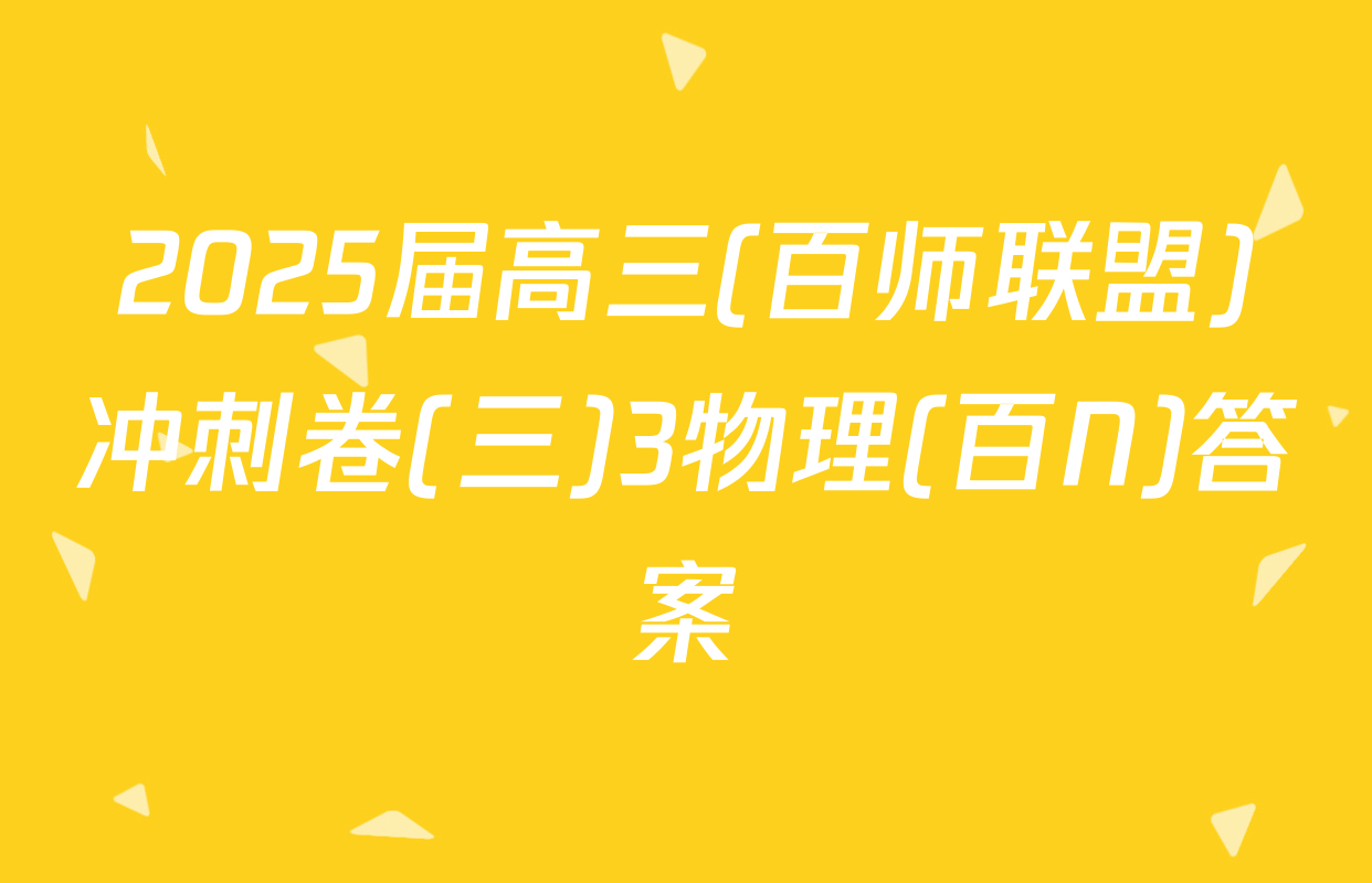 2025届高三(百师联盟)冲刺卷(三)3物理(百N)答案