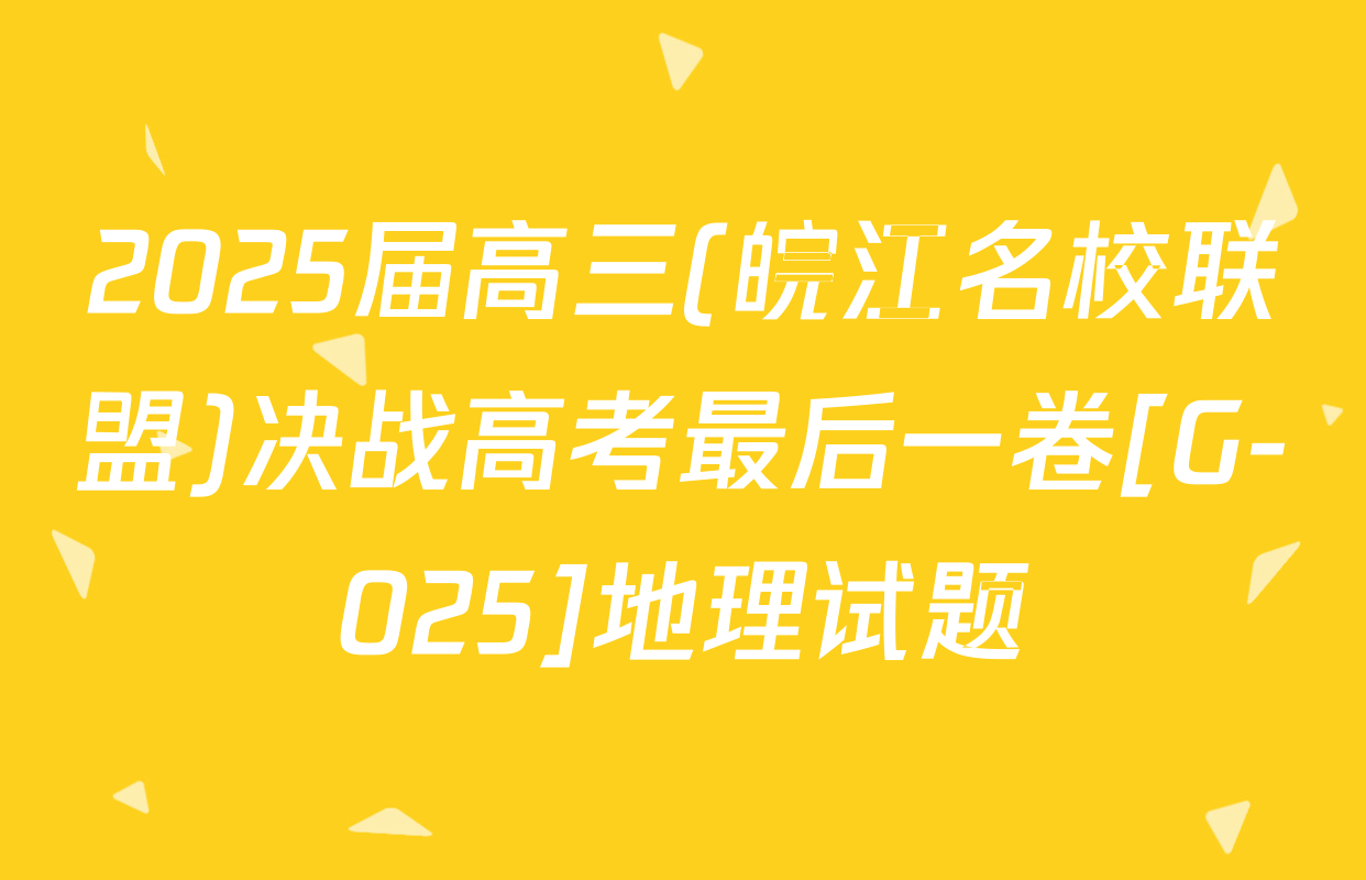 2025届高三(皖江名校联盟)决战高考最后一卷[G-025]地理试题