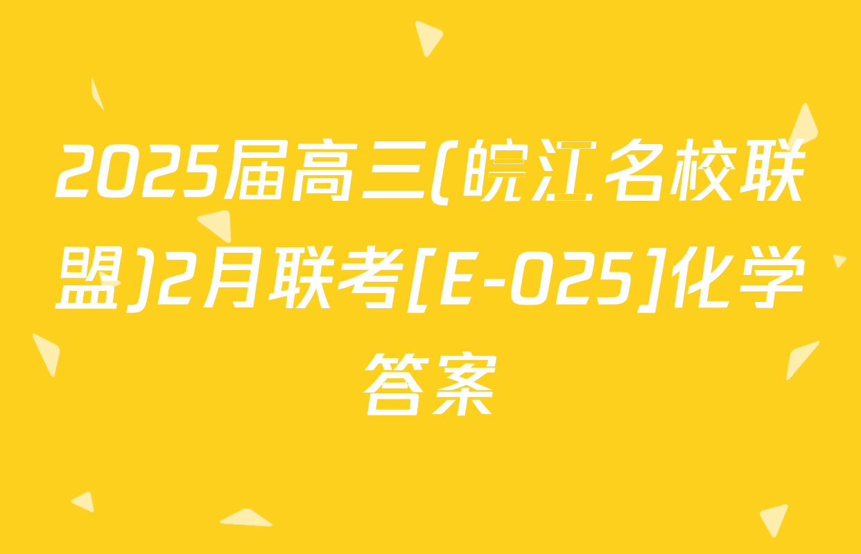 2025届高三(皖江名校联盟)2月联考[E-025]化学答案