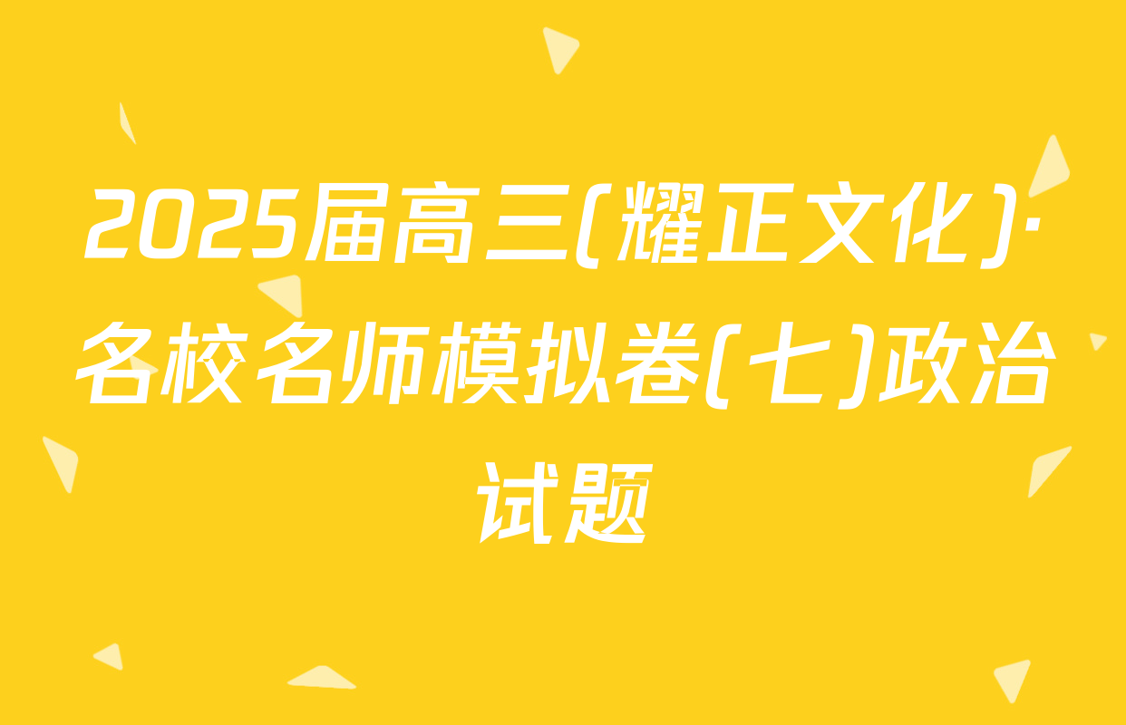 2025届高三(耀正文化)·名校名师模拟卷(七)政治试题