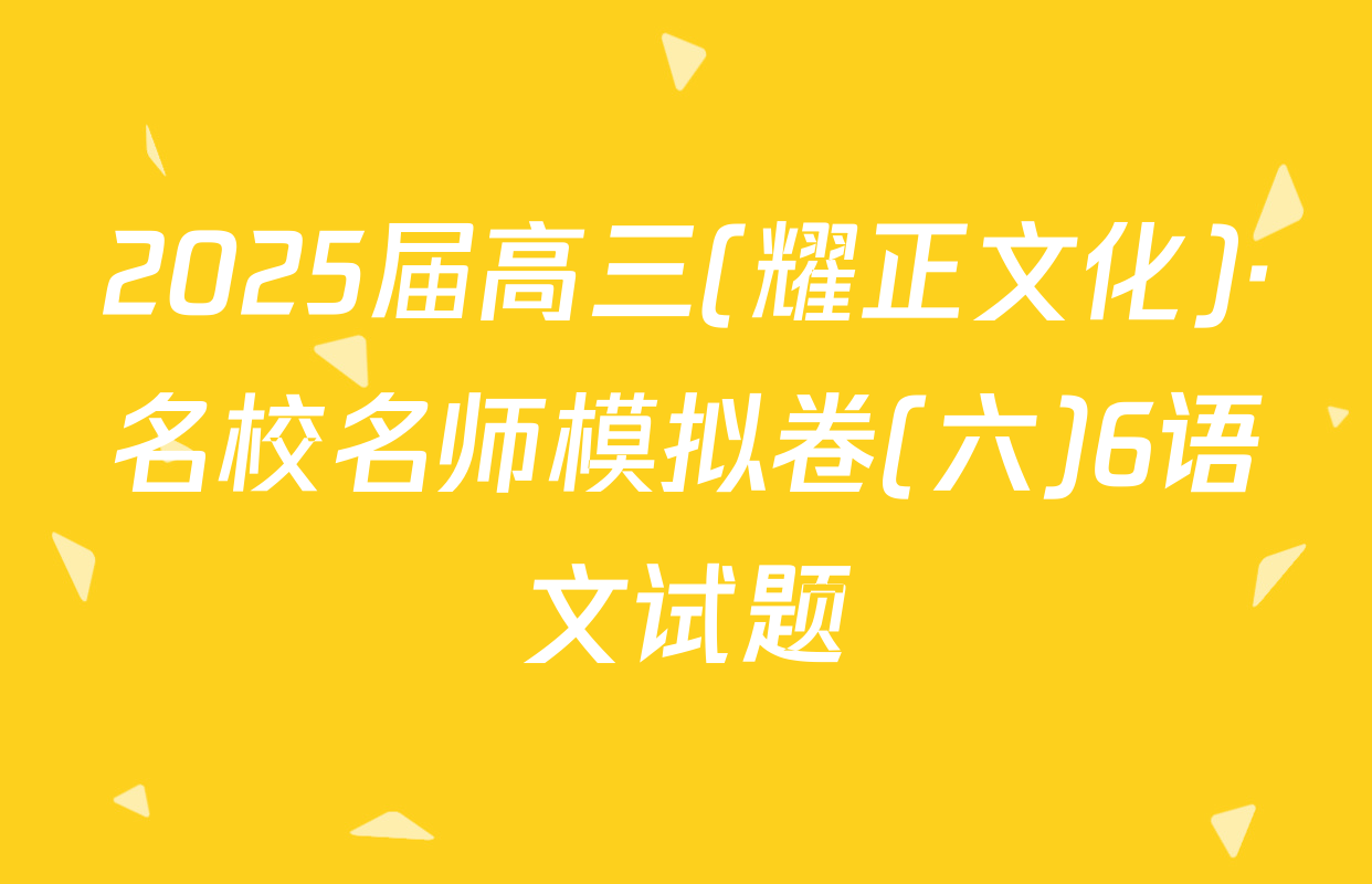 2025届高三(耀正文化)·名校名师模拟卷(六)6语文试题
