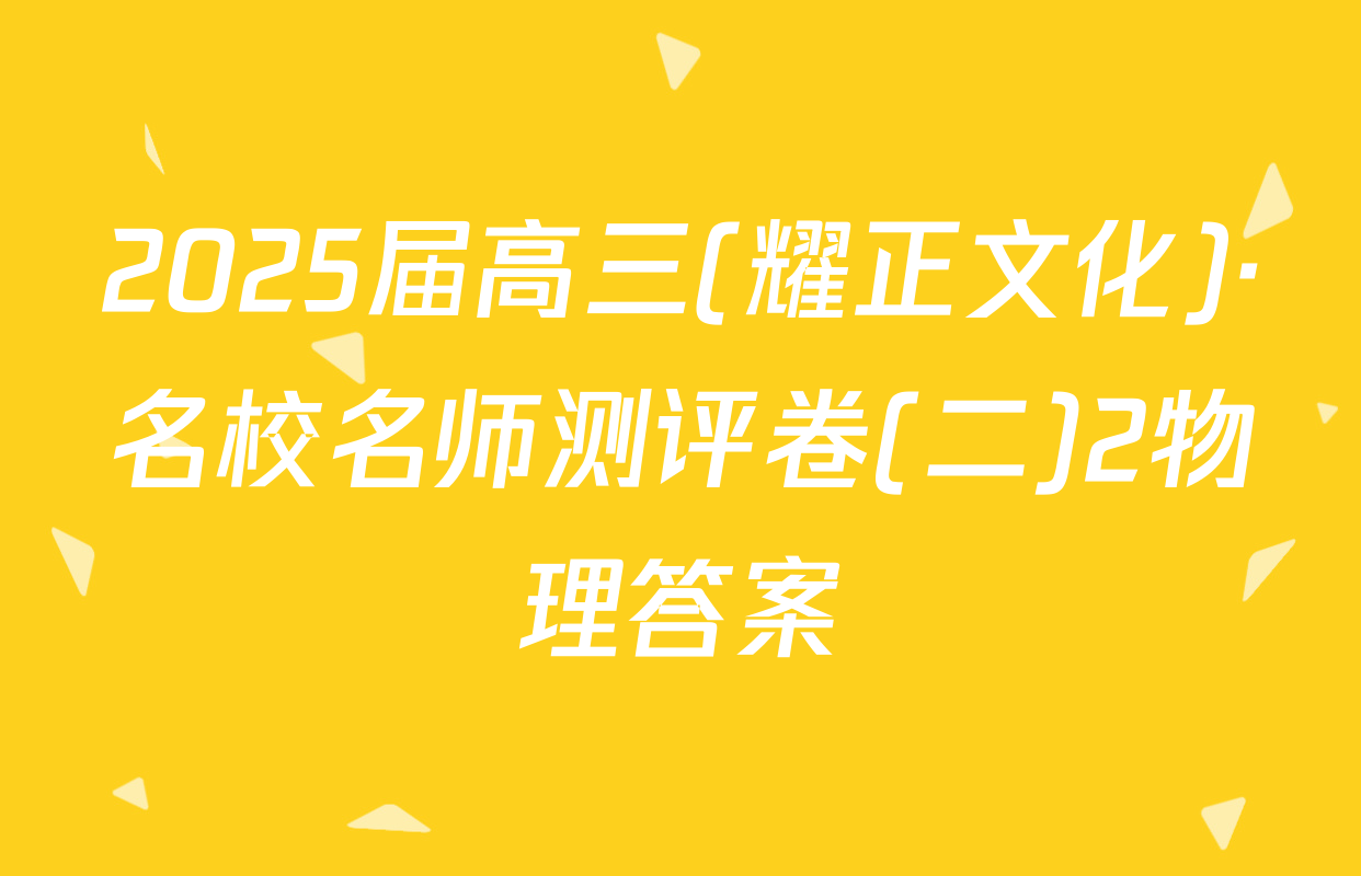 2025届高三(耀正文化)·名校名师测评卷(二)2物理答案