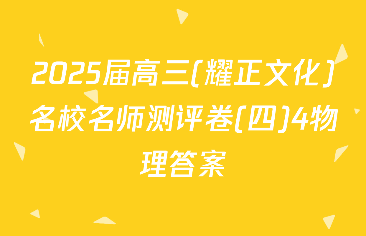 2025届高三(耀正文化)名校名师测评卷(四)4物理答案