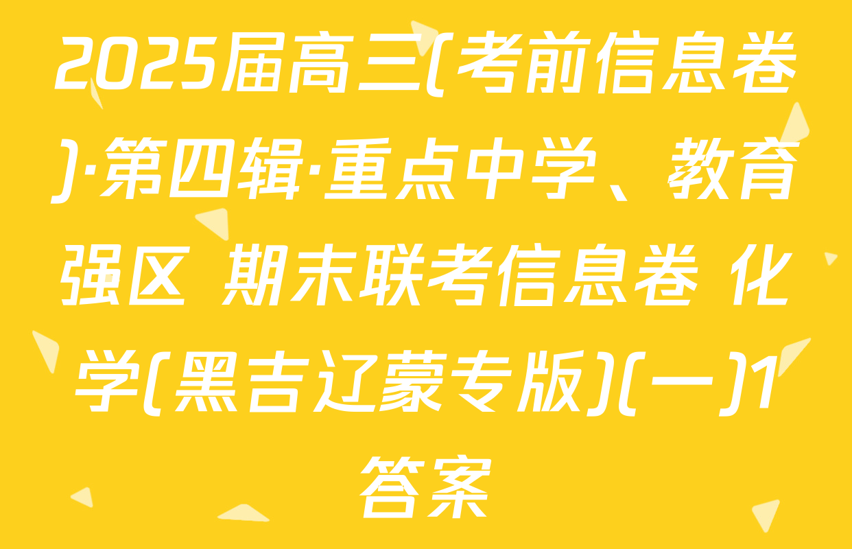 2025届高三(考前信息卷)·第四辑·重点中学、教育强区 期末联考信息卷 化学(黑吉辽蒙专版)(一)1答案